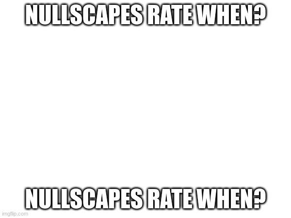 when? | NULLSCAPES RATE WHEN? NULLSCAPES RATE WHEN? | image tagged in when da rate | made w/ Imgflip meme maker