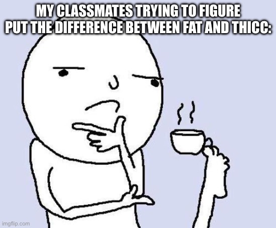thinking meme | MY CLASSMATES TRYING TO FIGURE PUT THE DIFFERENCE BETWEEN FAT AND THICC: | image tagged in thinking meme | made w/ Imgflip meme maker