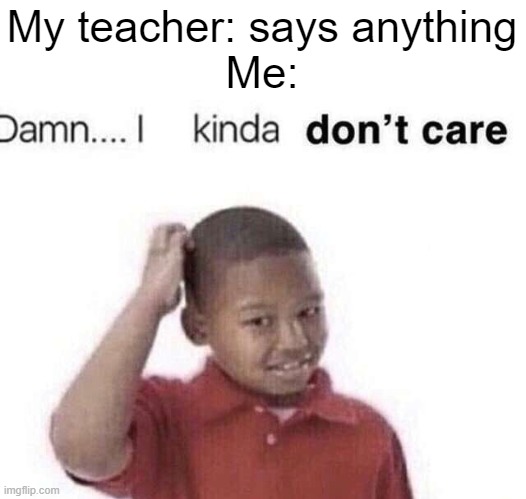 damn i kinda dont care | My teacher: says anything
Me: | image tagged in damn i kinda dont care,school sucks | made w/ Imgflip meme maker
