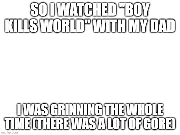 am sociopath ^^ | SO I WATCHED "BOY KILLS WORLD" WITH MY DAD; I WAS GRINNING THE WHOLE TIME (THERE WAS A LOT OF GORE) | image tagged in e | made w/ Imgflip meme maker