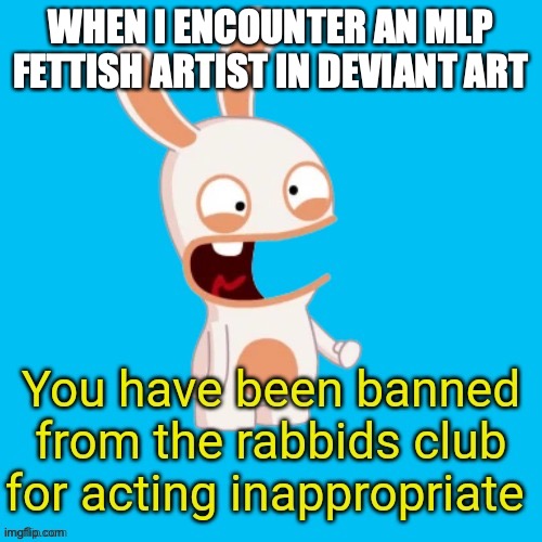 well, ok | WHEN I ENCOUNTER AN MLP FETTISH ARTIST IN DEVIANT ART | image tagged in you have been banned from the rabbids club | made w/ Imgflip meme maker
