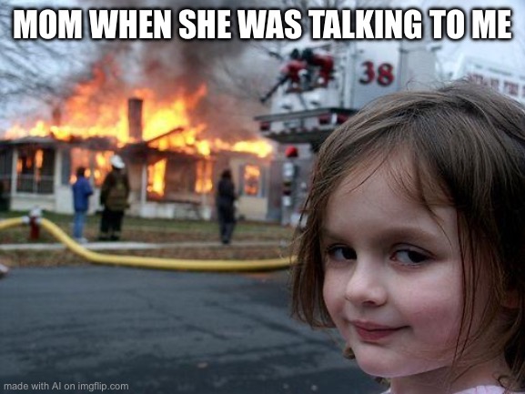Disaster Girl | MOM WHEN SHE WAS TALKING TO ME | image tagged in memes,disaster girl | made w/ Imgflip meme maker
