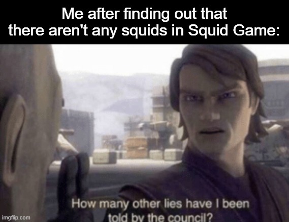 If it doesn't have squids, then what the heck is it even doing? | Me after finding out that there aren't any squids in Squid Game: | image tagged in how many other lies have i been told by the council,squid game,squid,memes,funny,front page | made w/ Imgflip meme maker