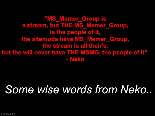 "MS_Memer_Group is a stream, but THE MS_Memer_Group, is the people of it, the sitemods have MS_Memer_Group, the stream is all their's, but the will never have THE MSMG, the people of it" 
- Neko; Some wise words from Neko.. | made w/ Imgflip meme maker