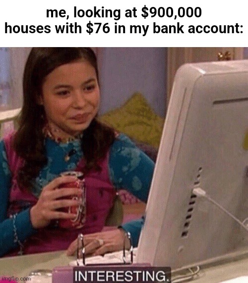 Im poor and im happy | me, looking at $900,000 houses with $76 in my bank account: | image tagged in icarly interesting,home,home alone,the most interesting man in the world,expanding brain longest version | made w/ Imgflip meme maker