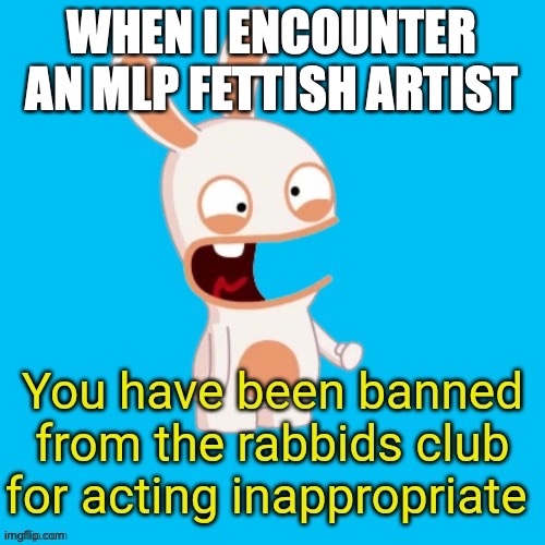 You have been banned from the rabbids club | WHEN I ENCOUNTER AN MLP FETTISH ARTIST | image tagged in you have been banned from the rabbids club | made w/ Imgflip meme maker