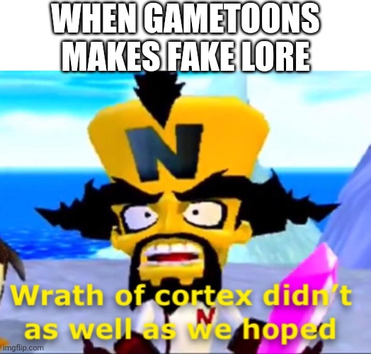 Wrath of Cortex didn't as well as we hoped | WHEN GAMETOONS MAKES FAKE LORE | image tagged in wrath of cortex didn't as well as we hoped | made w/ Imgflip meme maker