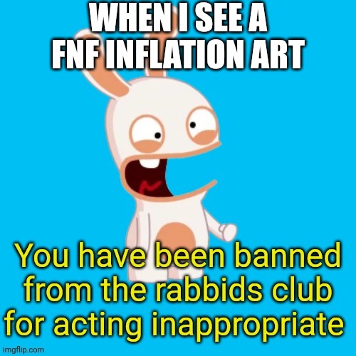 You have been banned from the rabbids club | WHEN I SEE A FNF INFLATION ART | image tagged in you have been banned from the rabbids club | made w/ Imgflip meme maker