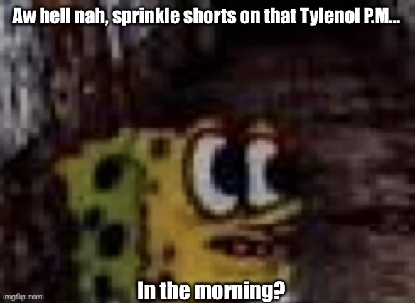 spunch bop trauma | Aw hell nah, sprinkle shorts on that Tylenol P.M… In the morning? | image tagged in spunch bop trauma | made w/ Imgflip meme maker