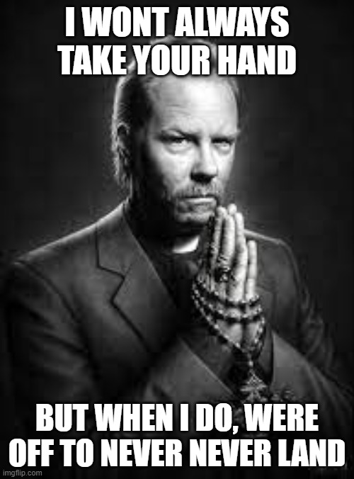 jamezus | I WONT ALWAYS TAKE YOUR HAND; BUT WHEN I DO, WERE OFF TO NEVER NEVER LAND | image tagged in metallica,james hetfield,band,jazzy,women,meme | made w/ Imgflip meme maker