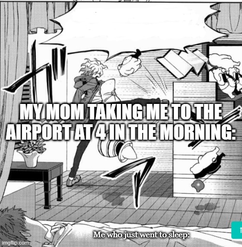 Meme | MY MOM TAKING ME TO THE AIRPORT AT 4 IN THE MORNING:; Me who just went to sleep: | image tagged in nagito kicking down door | made w/ Imgflip meme maker