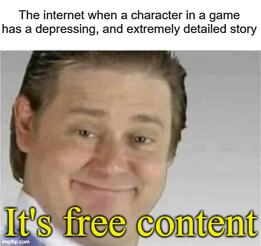 WHAT WRONG WITH THE INTERNET? #1 | The internet when a character in a game has a depressing, and extremely detailed story; It's free content | image tagged in its free real estate no text,the internet when,funny,memes | made w/ Imgflip meme maker