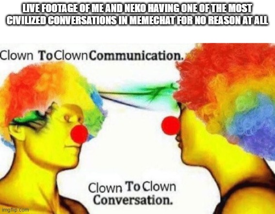 discussions | LIVE FOOTAGE OF ME AND NEKO HAVING ONE OF THE MOST CIVILIZED CONVERSATIONS IN MEMECHAT FOR NO REASON AT ALL | image tagged in clown to clown conversation | made w/ Imgflip meme maker