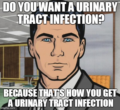 Archer Meme | DO YOU WANT A URINARY TRACT INFECTION? BECAUSE THAT'S HOW YOU GET A URINARY TRACT INFECTION | image tagged in memes,archer | made w/ Imgflip meme maker