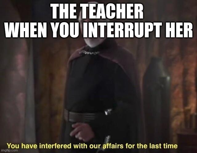 count dooku | THE TEACHER  WHEN YOU INTERRUPT HER | image tagged in count dooku | made w/ Imgflip meme maker