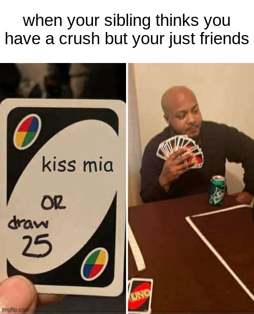 UNO Draw 25 Cards Meme | when your sibling thinks you have a crush but your just friends; kiss mia | image tagged in memes,uno draw 25 cards | made w/ Imgflip meme maker