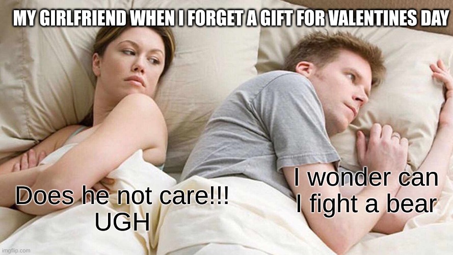 is this me or am I in trouble | MY GIRLFRIEND WHEN I FORGET A GIFT FOR VALENTINES DAY; I wonder can I fight a bear; Does he not care!!!
UGH | image tagged in memes,i bet he's thinking about other women | made w/ Imgflip meme maker