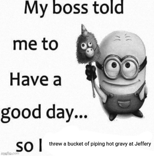 so i | threw a bucket of piping hot gravy at Jeffery | image tagged in so i | made w/ Imgflip meme maker