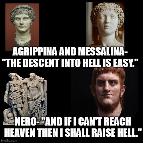 AUGUSTA | AGRIPPINA AND MESSALINA- "THE DESCENT INTO HELL IS EASY."; NERO- "AND IF I CAN'T REACH HEAVEN THEN I SHALL RAISE HELL." | image tagged in rome | made w/ Imgflip meme maker