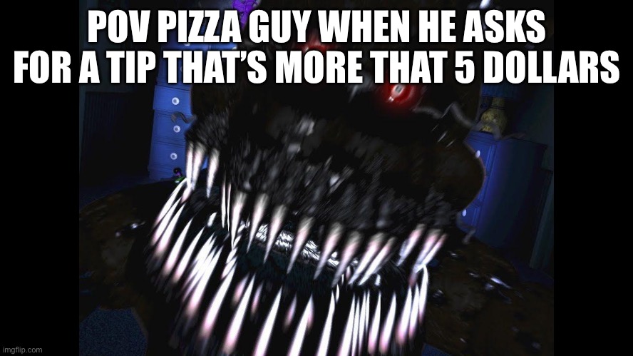 who agrees? I assume most of you do lol | POV PIZZA GUY WHEN HE ASKS FOR A TIP THAT’S MORE THAT 5 DOLLARS | image tagged in fnaf jumpscare | made w/ Imgflip meme maker