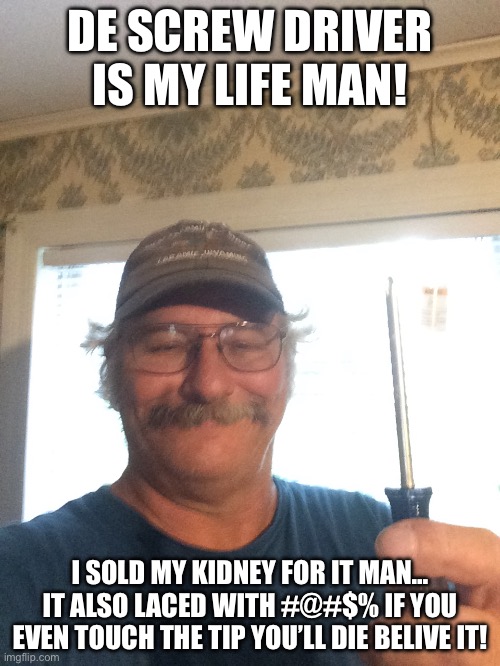 Man with a screw lose. | DE SCREW DRIVER IS MY LIFE MAN! I SOLD MY KIDNEY FOR IT MAN… IT ALSO LACED WITH #@#$% IF YOU EVEN TOUCH THE TIP YOU’LL DIE BELIVE IT! | image tagged in screw driver | made w/ Imgflip meme maker