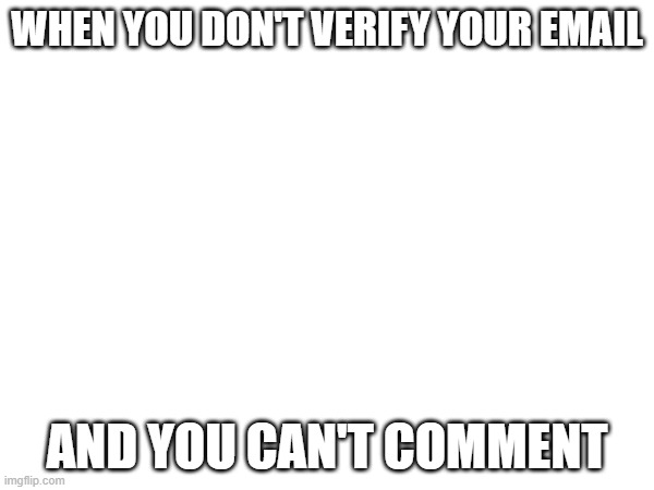 Comment | WHEN YOU DON'T VERIFY YOUR EMAIL; AND YOU CAN'T COMMENT | image tagged in texting,comments | made w/ Imgflip meme maker