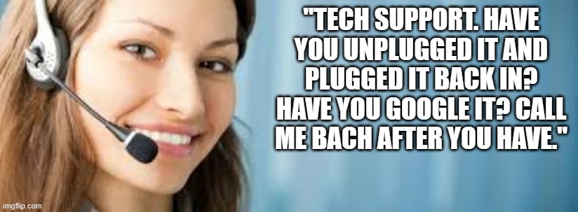 memes by Brad - funny call to tech support | "TECH SUPPORT. HAVE YOU UNPLUGGED IT AND PLUGGED IT BACK IN? HAVE YOU GOOGLE IT? CALL ME BACH AFTER YOU HAVE." | image tagged in funny,gaming,tech support,computer,pc gaming,video games | made w/ Imgflip meme maker