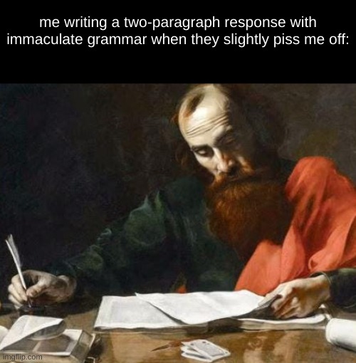 me writing a two-paragraph response with immaculate grammar when they slightly piss me off: | image tagged in writing,petty,true story,response,angry,oh wow are you actually reading these tags | made w/ Imgflip meme maker