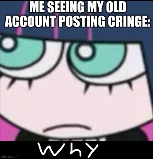 :3 | ME SEEING MY OLD ACCOUNT POSTING CRINGE: | image tagged in bro why,kawaii,cutecore,precure | made w/ Imgflip meme maker