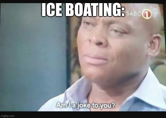 Am I a joke to you? | ICE BOATING: | image tagged in am i a joke to you | made w/ Imgflip meme maker