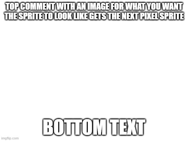 GO GO GO GO GO | TOP COMMENT WITH AN IMAGE FOR WHAT YOU WANT THE SPRITE TO LOOK LIKE GETS THE NEXT PIXEL SPRITE; BOTTOM TEXT | image tagged in e | made w/ Imgflip meme maker