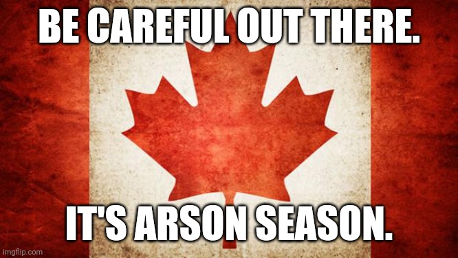 Pass it on. | BE CAREFUL OUT THERE. IT'S ARSON SEASON. | image tagged in canada,meanwhile in canada,arson | made w/ Imgflip meme maker