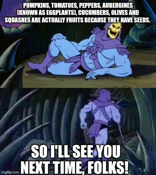 Skeletor disturbing facts | PUMPKINS, TOMATOES, PEPPERS, AUBERGINES (KNOWN AS EGGPLANTS), CUCUMBERS, OLIVES AND SQUASHES ARE ACTUALLY FRUITS BECAUSE THEY HAVE SEEDS. SO I'LL SEE YOU NEXT TIME, FOLKS! | image tagged in skeletor disturbing facts | made w/ Imgflip meme maker