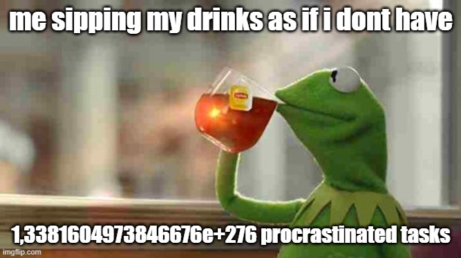 Kermit sipping tea | me sipping my drinks as if i dont have; 1,3381604973846676e+276 procrastinated tasks | image tagged in kermit sipping tea | made w/ Imgflip meme maker