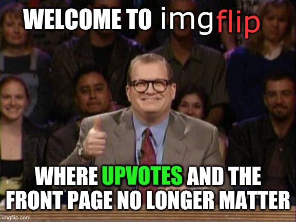 Just Sayin" | img; flip; WELCOME TO; UPVOTES; WHERE UPVOTES AND THE FRONT PAGE NO LONGER MATTER | image tagged in and the points don't matter,welcome to imgflip,upvotes,meanwhile on imgflip,upvote if you agree,not upvote begging | made w/ Imgflip meme maker