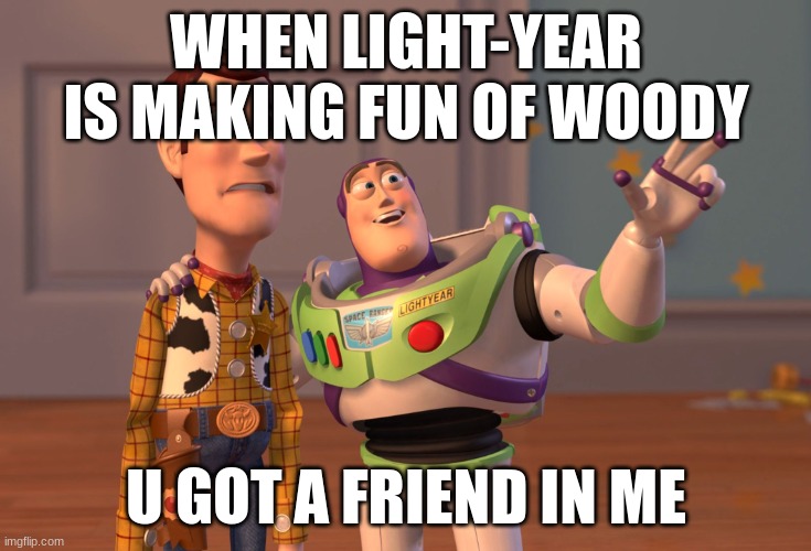 funny | WHEN LIGHT-YEAR IS MAKING FUN OF WOODY; U GOT A FRIEND IN ME | image tagged in memes,x x everywhere | made w/ Imgflip meme maker