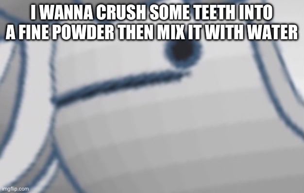 I WANNA CRUSH SOME TEETH INTO A FINE POWDER THEN MIX IT WITH WATER | made w/ Imgflip meme maker