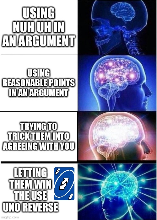heh | USING NUH UH IN AN ARGUMENT; USING REASONABLE POINTS IN AN ARGUMENT; TRYING TO TRICK THEM INTO AGREEING WITH YOU; LETTING THEM WIN THE USE UNO REVERSE | image tagged in memes,expanding brain | made w/ Imgflip meme maker