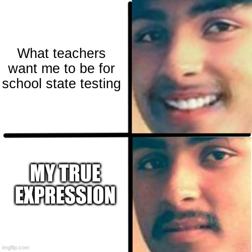my true expression for state testing | What teachers want me to be for school state testing; MY TRUE EXPRESSION | image tagged in happy and unhappy,school meme | made w/ Imgflip meme maker