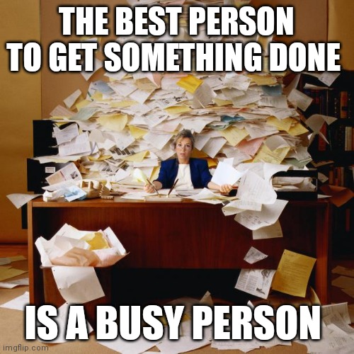 Get something done | THE BEST PERSON TO GET SOMETHING DONE; IS A BUSY PERSON | image tagged in busy,funny memes | made w/ Imgflip meme maker