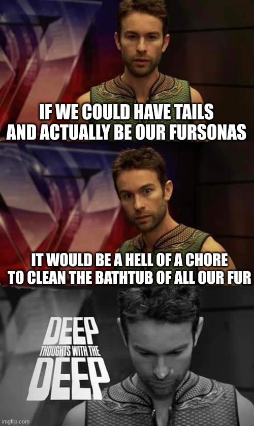 Deep Thoughts with the Deep | IF WE COULD HAVE TAILS AND ACTUALLY BE OUR FURSONAS; IT WOULD BE A HELL OF A CHORE TO CLEAN THE BATHTUB OF ALL OUR FUR | image tagged in deep thoughts with the deep | made w/ Imgflip meme maker