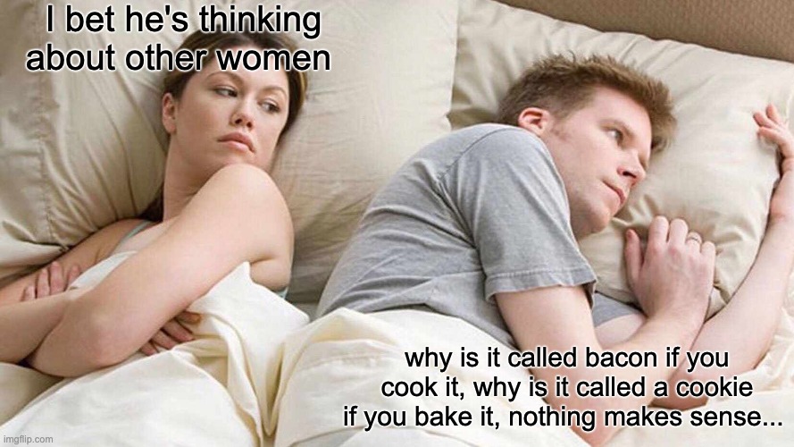 I Bet He's Thinking About Other Women | I bet he's thinking about other women; why is it called bacon if you cook it, why is it called a cookie if you bake it, nothing makes sense... | image tagged in memes,i bet he's thinking about other women | made w/ Imgflip meme maker
