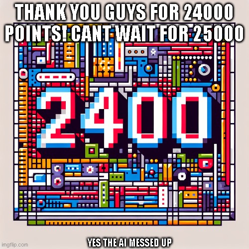24000 | THANK YOU GUYS FOR 24000 POINTS! CANT WAIT FOR 25000; YES THE AI MESSED UP | image tagged in 10785871512837510587258235873252835,numbers | made w/ Imgflip meme maker