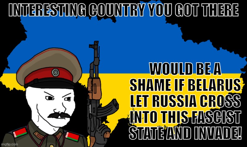 Russia and Belarus are brothers, while Ukraine is a turncoat traitor | INTERESTING COUNTRY YOU GOT THERE; WOULD BE A SHAME IF BELARUS LET RUSSIA CROSS INTO THIS FASCIST STATE AND INVADE! | image tagged in ukraine 2014-2022,russo-ukrainian war,lukashenko,belarus | made w/ Imgflip meme maker