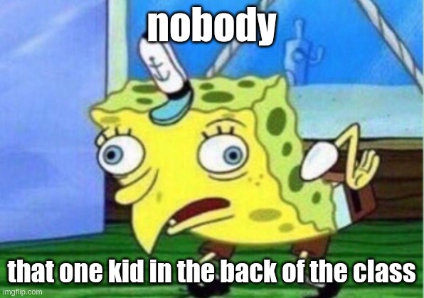 Mocking Spongebob | nobody; that one kid in the back of the class | image tagged in memes,mocking spongebob | made w/ Imgflip meme maker