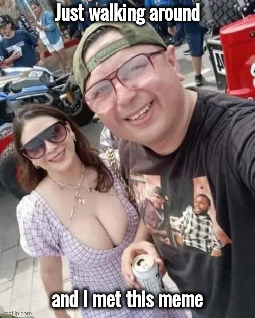 Impressive indeed | Just walking around; and I met this meme | image tagged in funny meme,walking,irl,imagine if you will,reality | made w/ Imgflip meme maker