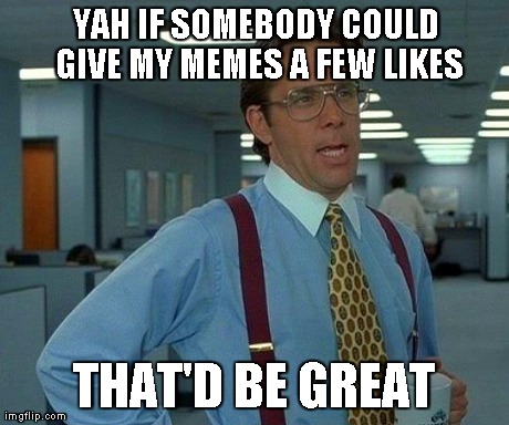 That Would Be Great Meme | YAH IF SOMEBODY COULD GIVE MY MEMES A FEW LIKES THAT'D BE GREAT | image tagged in memes,that would be great | made w/ Imgflip meme maker
