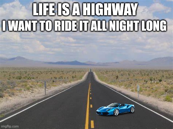 Life is a highway | I WANT TO RIDE IT ALL NIGHT LONG; LIFE IS A HIGHWAY | image tagged in highway,funny memes | made w/ Imgflip meme maker