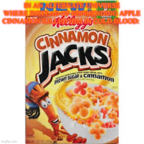 IN AN ALTERNATE UNIVERSE WHERE INSTEAD OF BEFRIENDING APPLE CINNAMON KILLED HIM IN COLD BLOOD: | made w/ Imgflip meme maker