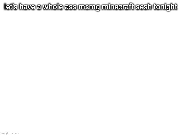 who's in? (minecraft bedrock edition btw) | let's have a whole ass msmg minecraft sesh tonight | made w/ Imgflip meme maker